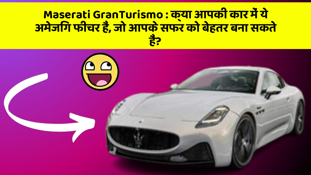 Maserati GranTurismo : क्या आपकी कार में ये अमेजिंग फीचर हैं, जो आपके सफर को बेहतर बना सकते हैं?