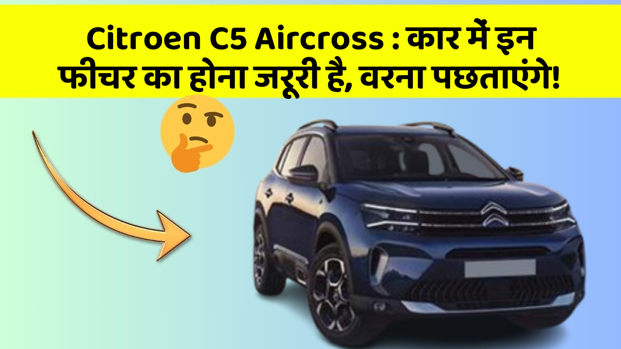 Citroen C5 Aircross : कार में इन फीचर का होना जरूरी है, वरना पछताएंगे!