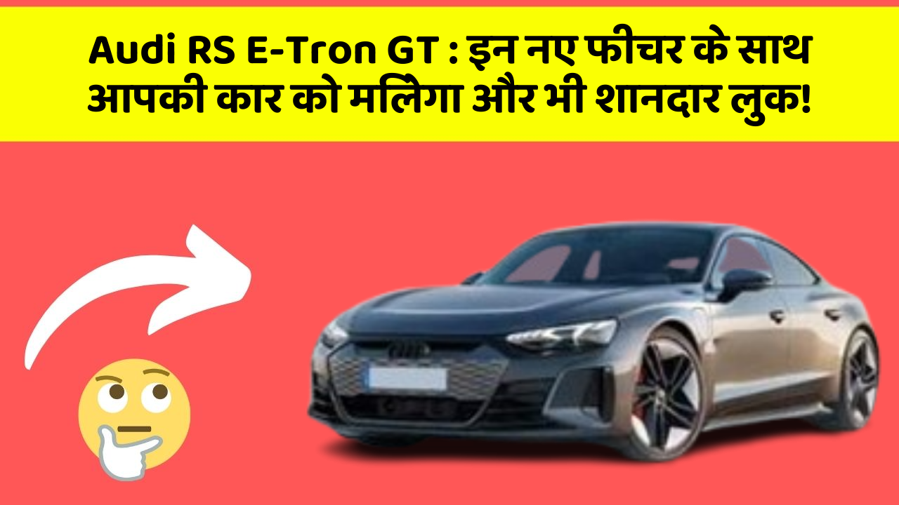 Audi RS E-Tron GT : इन नए फीचर के साथ आपकी कार को मिलेगा और भी शानदार लुक!