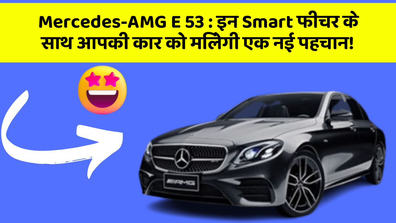 Mercedes-AMG E 53 : इन Smart फीचर के साथ आपकी कार को मिलेगी एक नई पहचान!