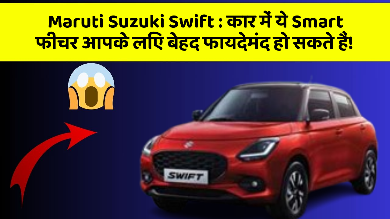 Maruti Suzuki Swift: कार में ये Smart फीचर आपके लिए बेहद फायदेमंद हो सकते हैं!