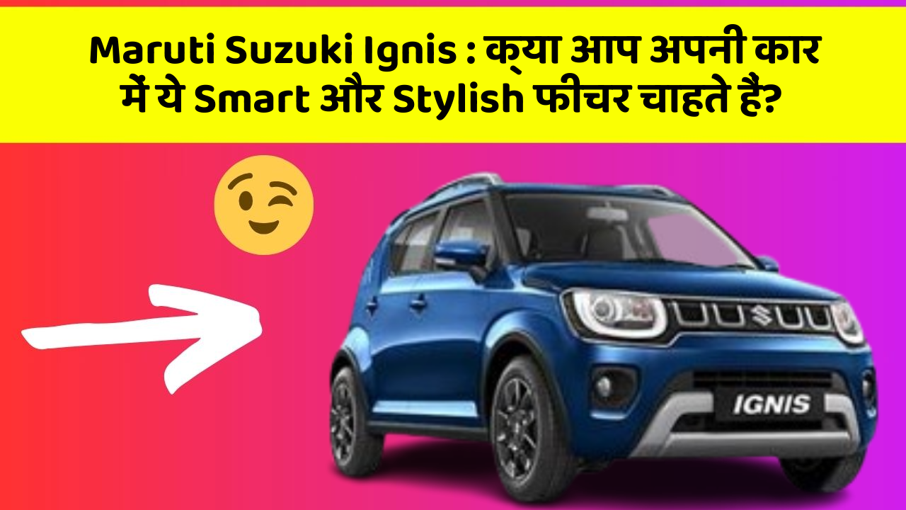 Maruti Suzuki Ignis : क्या आप अपनी कार में ये Smart और Stylish फीचर चाहते हैं?
