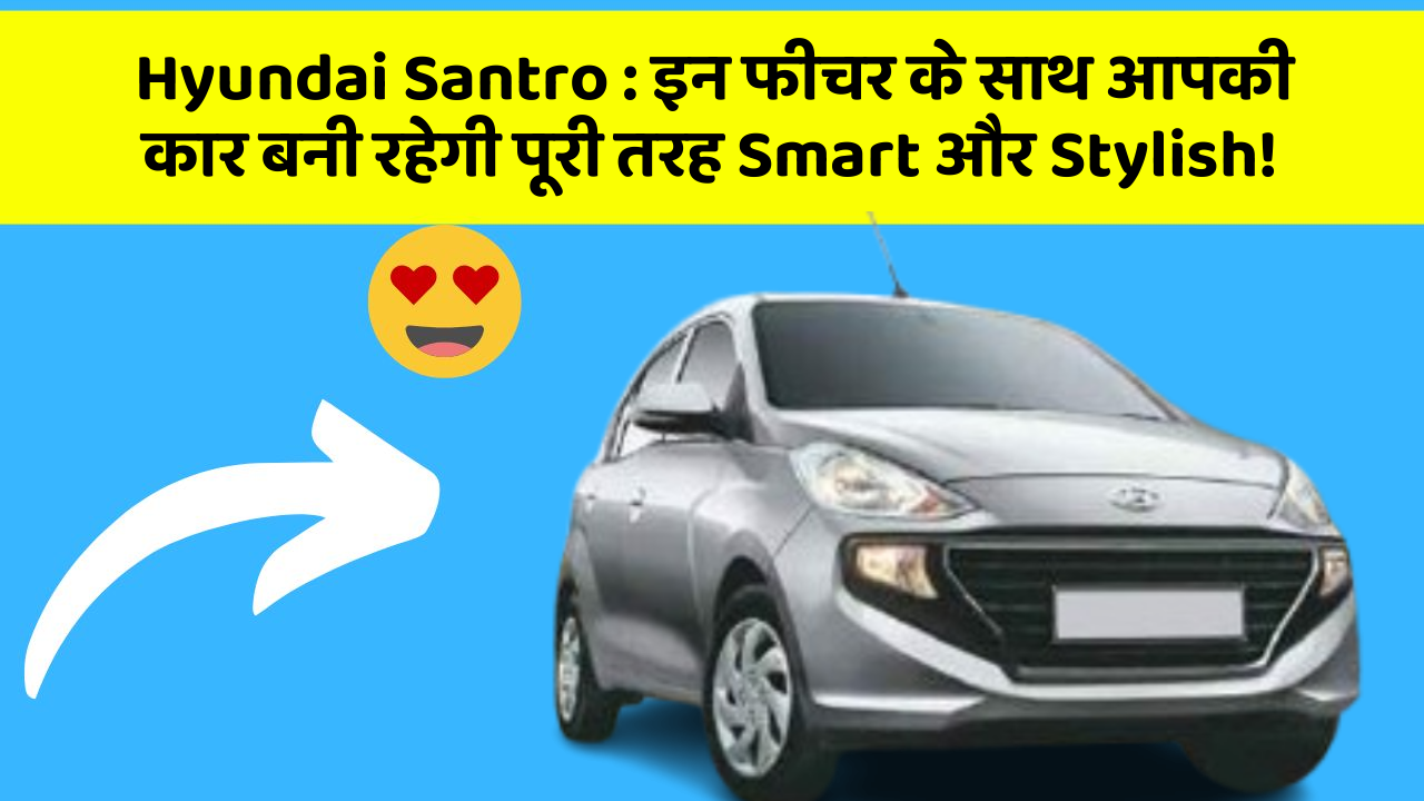 Hyundai Santro: इन फीचर के साथ आपकी कार बनी रहेगी पूरी तरह Smart और Stylish!