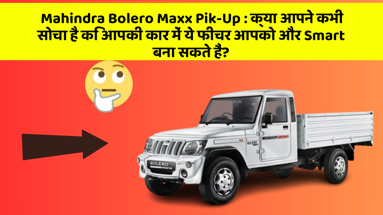 Mahindra Bolero Maxx Pik-Up : क्या आपने कभी सोचा है कि आपकी कार में ये फीचर आपको और Smart बना सकते हैं?