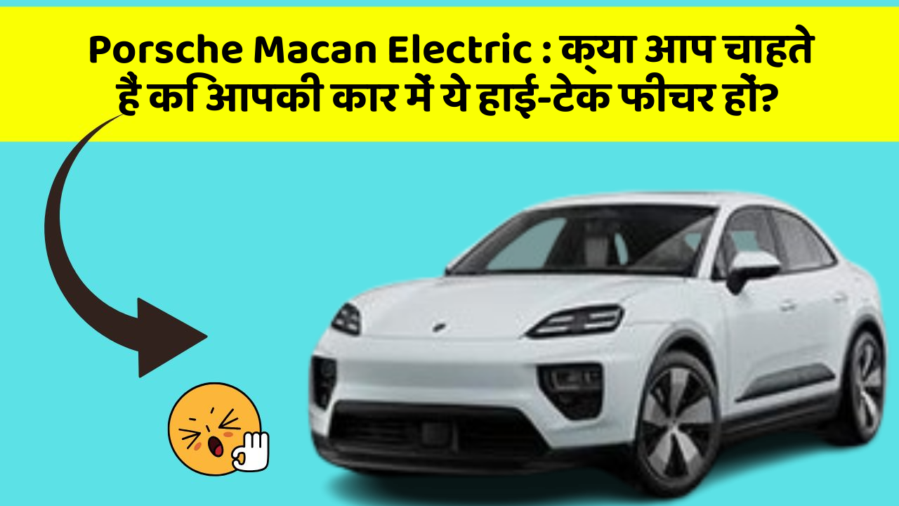 Porsche Macan Electric : क्या आप चाहते हैं कि आपकी कार में ये हाई-टेक फीचर हों?
