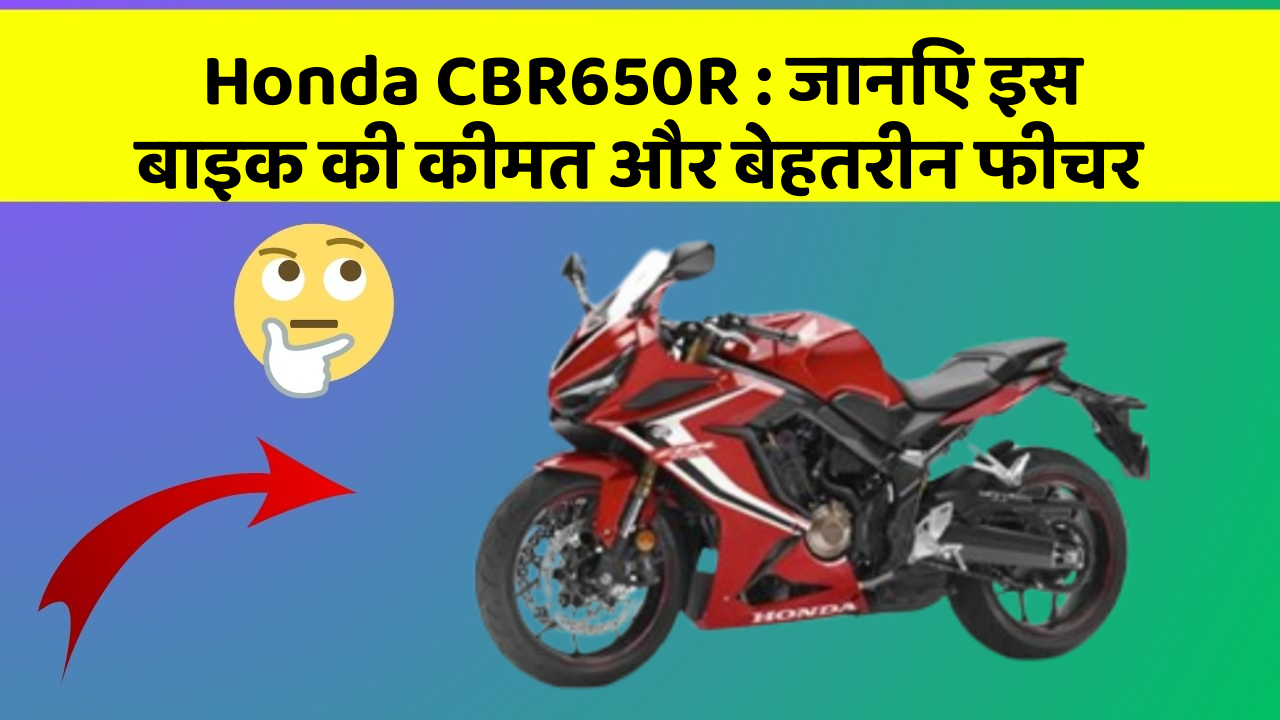 Honda CBR650R : जानिए इस बाइक की कीमत और बेहतरीन फीचर Honda CBR650R : जानिए इस बाइक की कीमत और बेहतरीन फीचर