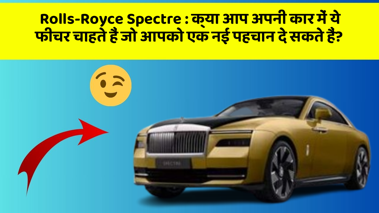 Rolls-Royce Spectre : क्या आप अपनी कार में ये फीचर चाहते हैं जो आपको एक नई पहचान दे सकते हैं?