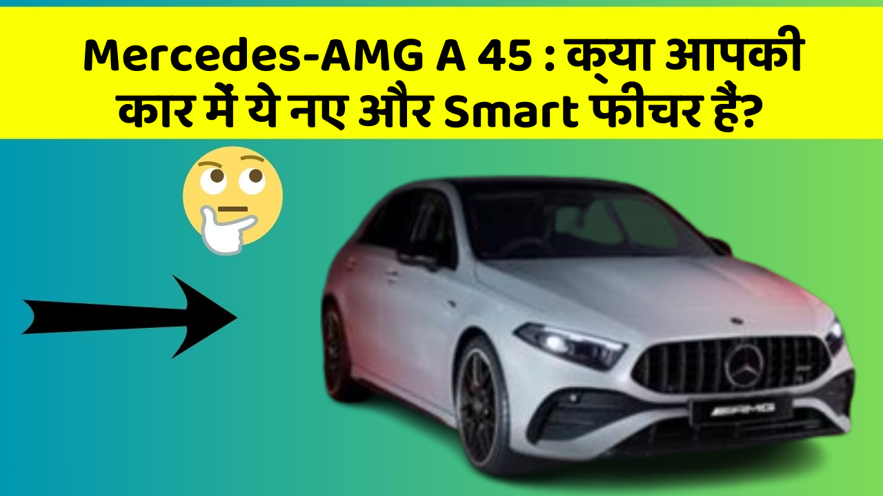 Mercedes-AMG A 45 : क्या आपकी कार में ये नए और Smart फीचर हैं?