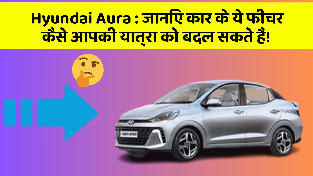 Hyundai Aura: जानिए कार के ये फीचर कैसे आपकी यात्रा को बदल सकते हैं!